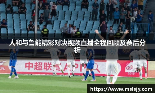 人和与鲁能精彩对决视频直播全程回顾及赛后分析