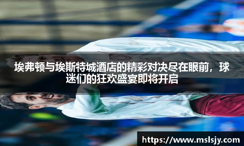 埃弗顿与埃斯特城酒店的精彩对决尽在眼前，球迷们的狂欢盛宴即将开启