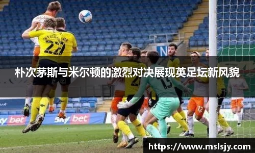 朴次茅斯与米尔顿的激烈对决展现英足坛新风貌