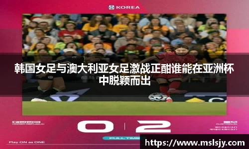韩国女足与澳大利亚女足激战正酣谁能在亚洲杯中脱颖而出