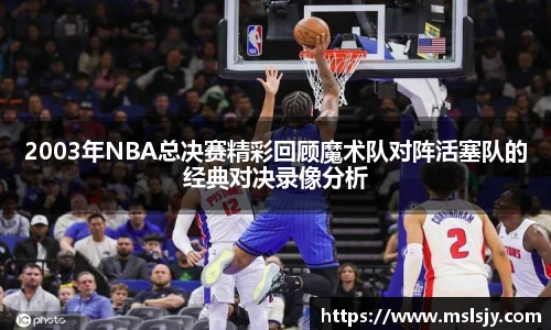 2003年NBA总决赛精彩回顾魔术队对阵活塞队的经典对决录像分析